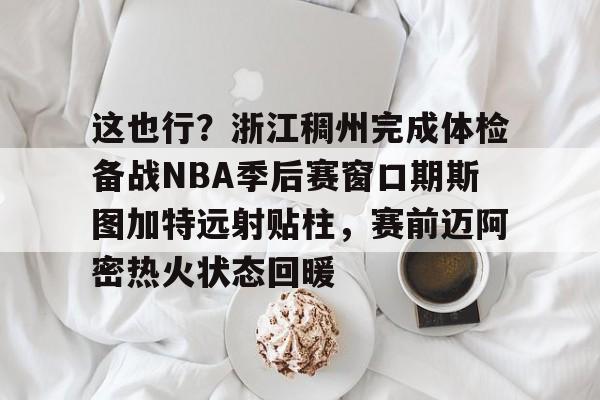 爱游戏 ayx 登录入口-这也行？浙江稠州完成体检备战NBA季后赛窗口期斯图加特远射贴柱，赛前迈阿密热火状态回暖的简单介绍