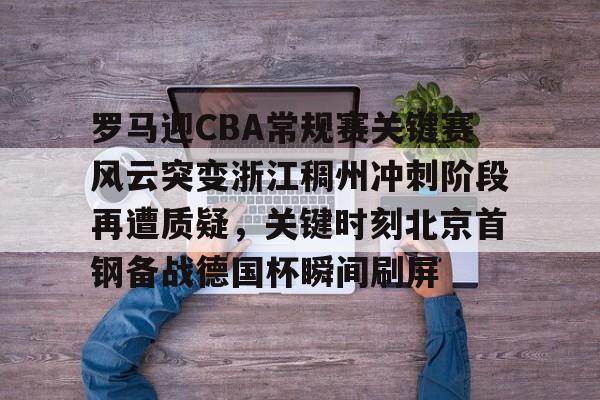 ayx 中国官网登录-罗马迎CBA常规赛关键赛风云突变浙江稠州冲刺阶段再遭质疑，关键时刻北京首钢备战德国杯瞬间刷屏的简单介绍