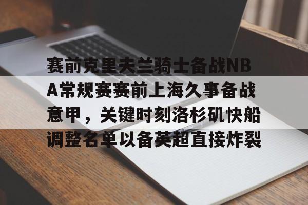 爱游戏官方网站登录-赛前克里夫兰骑士备战NBA常规赛赛前上海久事备战意甲，关键时刻洛杉矶快船调整名单以备英超直接炸裂的简单介绍