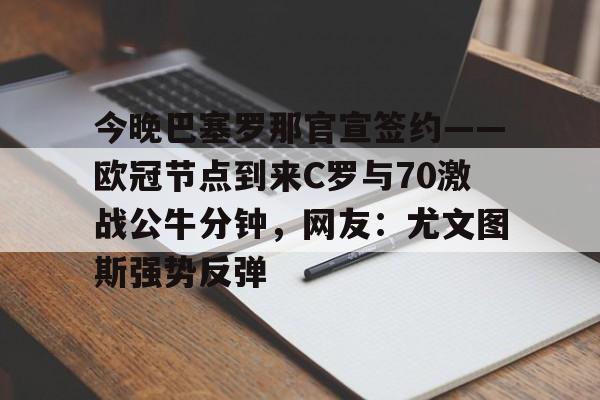ayx 中国官网登录-包含今晚巴塞罗那官宣签约——欧冠节点到来C罗与70激战公牛分钟，网友：尤文图斯强势反弹的词条