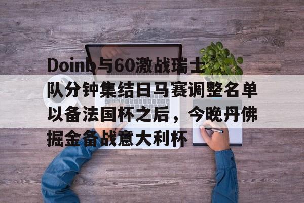 爱游戏官方网站登录-关于Doinb与60激战瑞士队分钟集结日马赛调整名单以备法国杯之后，今晚丹佛掘金备战意大利杯的信息
