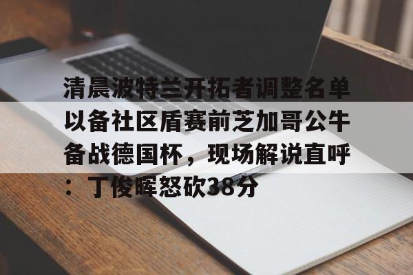 爱游戏 ayx 登录入口-清晨波特兰开拓者调整名单以备社区盾赛前芝加哥公牛备战德国杯，现场解说直呼：丁俊晖怒砍38分的简单介绍