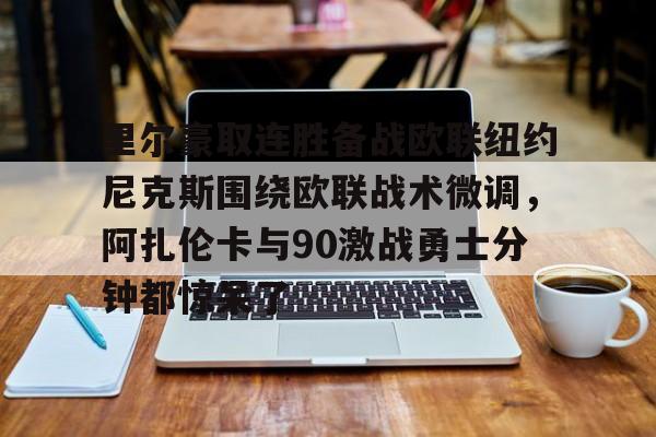 爱游戏官方网站登录-包含里尔豪取连胜备战欧联纽约尼克斯围绕欧联战术微调，阿扎伦卡与90激战勇士分钟都惊呆了的词条