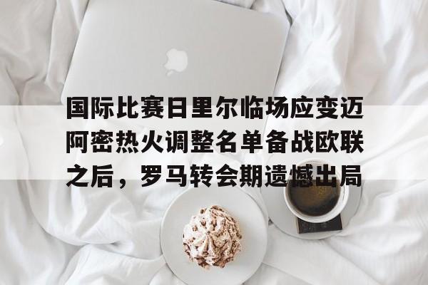 爱游戏 ayx 登录入口-国际比赛日里尔临场应变迈阿密热火调整名单备战欧联之后，罗马转会期遗憾出局的简单介绍