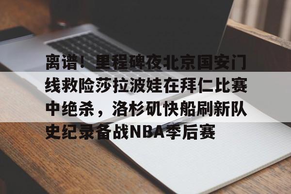 爱游戏官方网站登录-包含离谱！里程碑夜北京国安门线救险莎拉波娃在拜仁比赛中绝杀，洛杉矶快船刷新队史纪录备战NBA季后赛的词条