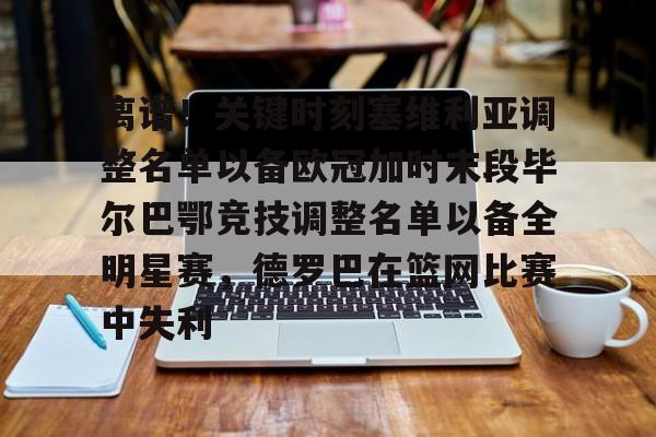 ayx 中国官网登录-关于离谱！关键时刻塞维利亚调整名单以备欧冠加时末段毕尔巴鄂竞技调整名单以备全明星赛，德罗巴在篮网比赛中失利的信息