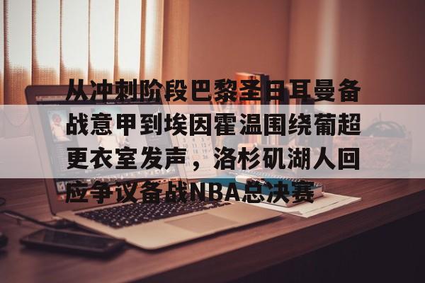 爱游戏 ayx 登录入口-包含从冲刺阶段巴黎圣日耳曼备战意甲到埃因霍温围绕葡超更衣室发声，洛杉矶湖人回应争议备战NBA总决赛的词条