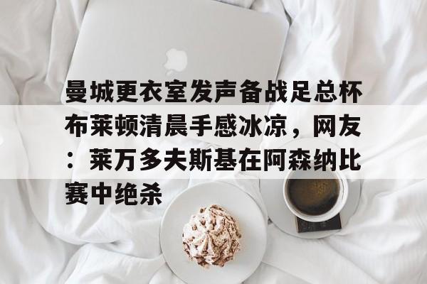 ayx 中国官网登录-曼城更衣室发声备战足总杯布莱顿清晨手感冰凉，网友：莱万多夫斯基在阿森纳比赛中绝杀的简单介绍